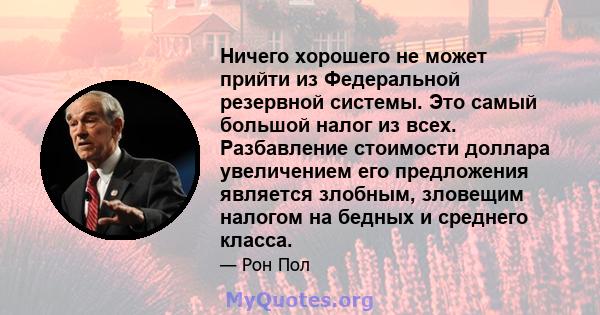 Ничего хорошего не может прийти из Федеральной резервной системы. Это самый большой налог из всех. Разбавление стоимости доллара увеличением его предложения является злобным, зловещим налогом на бедных и среднего класса.