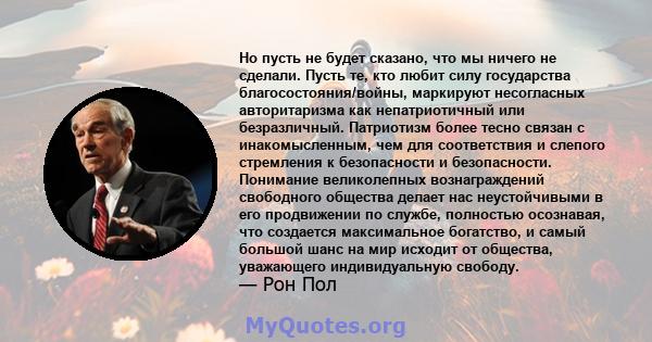 Но пусть не будет сказано, что мы ничего не сделали. Пусть те, кто любит силу государства благосостояния/войны, маркируют несогласных авторитаризма как непатриотичный или безразличный. Патриотизм более тесно связан с