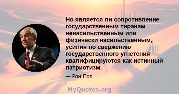 Но является ли сопротивление государственным тиранам ненасильственным или физически насильственным, усилия по свержению государственного угнетения квалифицируются как истинный патриотизм.