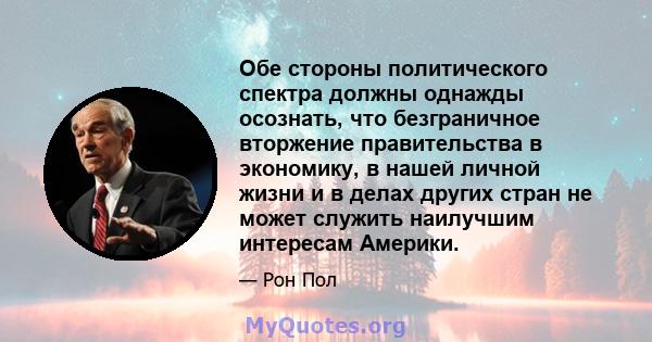 Обе стороны политического спектра должны однажды осознать, что безграничное вторжение правительства в экономику, в нашей личной жизни и в делах других стран не может служить наилучшим интересам Америки.