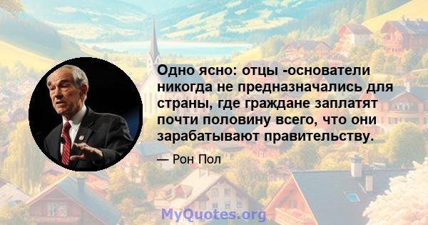 Одно ясно: отцы -основатели никогда не предназначались для страны, где граждане заплатят почти половину всего, что они зарабатывают правительству.