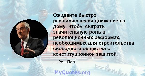 Ожидайте быстро расширяющееся движение на дому, чтобы сыграть значительную роль в революционных реформах, необходимых для строительства свободного общества с конституционной защитой.