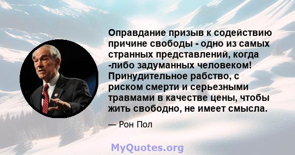 Оправдание призыв к содействию причине свободы - одно из самых странных представлений, когда -либо задуманных человеком! Принудительное рабство, с риском смерти и серьезными травмами в качестве цены, чтобы жить