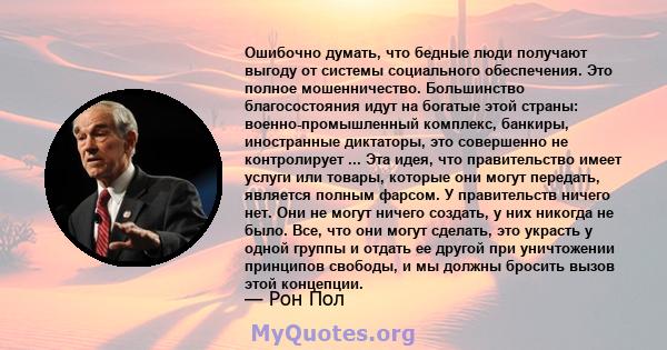 Ошибочно думать, что бедные люди получают выгоду от системы социального обеспечения. Это полное мошенничество. Большинство благосостояния идут на богатые этой страны: военно-промышленный комплекс, банкиры, иностранные