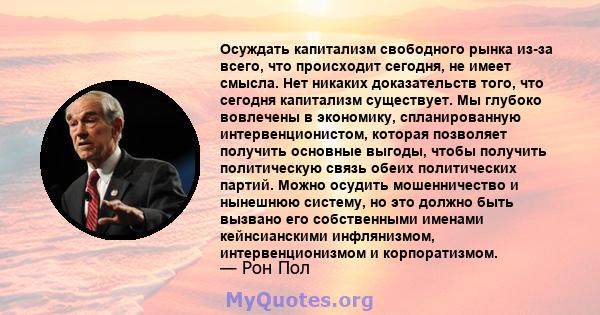 Осуждать капитализм свободного рынка из-за всего, что происходит сегодня, не имеет смысла. Нет никаких доказательств того, что сегодня капитализм существует. Мы глубоко вовлечены в экономику, спланированную