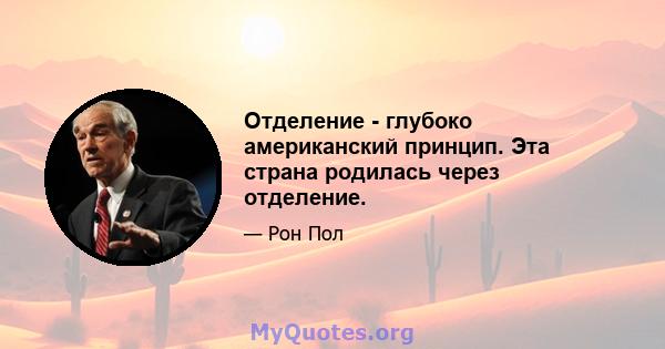 Отделение - глубоко американский принцип. Эта страна родилась через отделение.