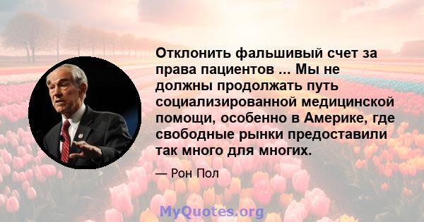 Отклонить фальшивый счет за права пациентов ... Мы не должны продолжать путь социализированной медицинской помощи, особенно в Америке, где свободные рынки предоставили так много для многих.