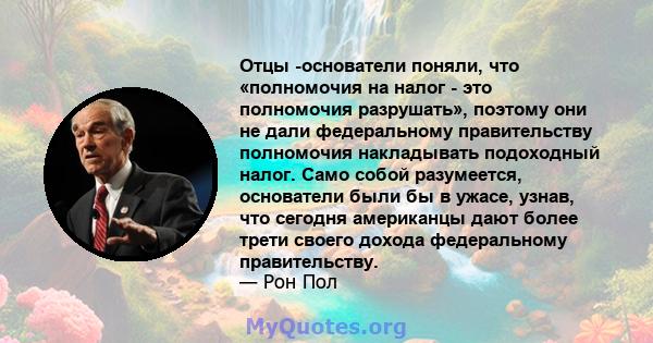 Отцы -основатели поняли, что «полномочия на налог - это полномочия разрушать», поэтому они не дали федеральному правительству полномочия накладывать подоходный налог. Само собой разумеется, основатели были бы в ужасе,