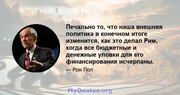 Печально то, что наша внешняя политика в конечном итоге изменится, как это делал Рим, когда все бюджетные и денежные уловки для его финансирования исчерпаны.