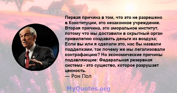 Первая причина в том, что это не разрешено в Конституции, это незаконное учреждение. Вторая причина, это аморальное институт, потому что мы доставили в скрытный орган привилегию создавать деньги из воздуха; Если вы или