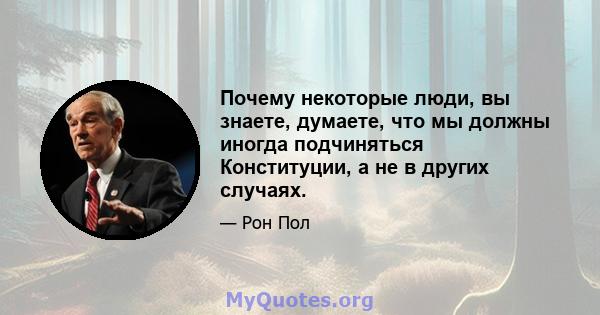 Почему некоторые люди, вы знаете, думаете, что мы должны иногда подчиняться Конституции, а не в других случаях.