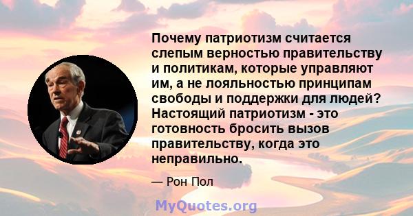 Почему патриотизм считается слепым верностью правительству и политикам, которые управляют им, а не лояльностью принципам свободы и поддержки для людей? Настоящий патриотизм - это готовность бросить вызов правительству,