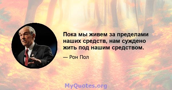 Пока мы живем за пределами наших средств, нам суждено жить под нашим средством.