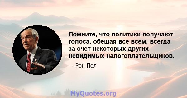 Помните, что политики получают голоса, обещая все всем, всегда за счет некоторых других невидимых налогоплательщиков.