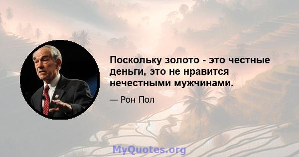 Поскольку золото - это честные деньги, это не нравится нечестными мужчинами.