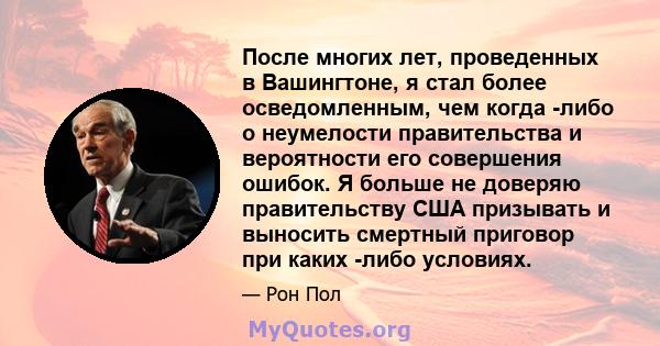 После многих лет, проведенных в Вашингтоне, я стал более осведомленным, чем когда -либо о неумелости правительства и вероятности его совершения ошибок. Я больше не доверяю правительству США призывать и выносить смертный 