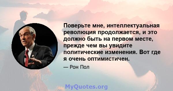 Поверьте мне, интеллектуальная революция продолжается, и это должно быть на первом месте, прежде чем вы увидите политические изменения. Вот где я очень оптимистичен.