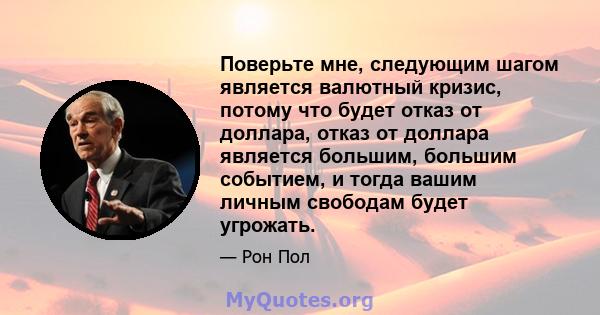 Поверьте мне, следующим шагом является валютный кризис, потому что будет отказ от доллара, отказ от доллара является большим, большим событием, и тогда вашим личным свободам будет угрожать.