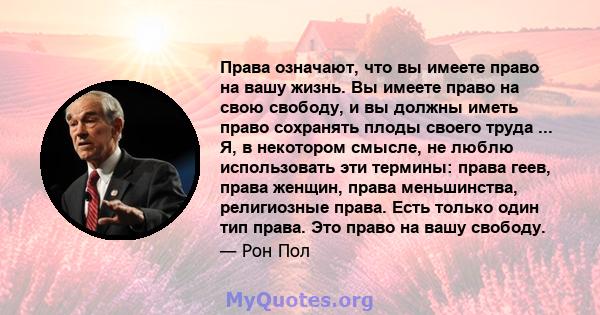 Права означают, что вы имеете право на вашу жизнь. Вы имеете право на свою свободу, и вы должны иметь право сохранять плоды своего труда ... Я, в некотором смысле, не люблю использовать эти термины: права геев, права