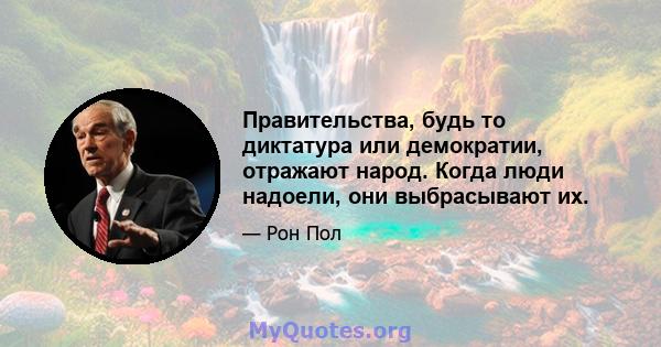 Правительства, будь то диктатура или демократии, отражают народ. Когда люди надоели, они выбрасывают их.