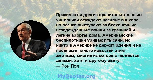 Президент и другие правительственные чиновники осуждают насилие в школе, но все же выступают за бесконечные незадежденные войны за границей и легкие аборты дома. Американские беспилотники убивают тысячи, но никто в