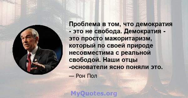 Проблема в том, что демократия - это не свобода. Демократия - это просто мажоритаризм, который по своей природе несовместима с реальной свободой. Наши отцы -основатели ясно поняли это.