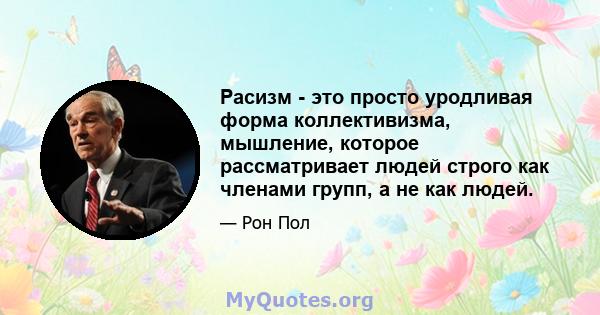 Расизм - это просто уродливая форма коллективизма, мышление, которое рассматривает людей строго как членами групп, а не как людей.