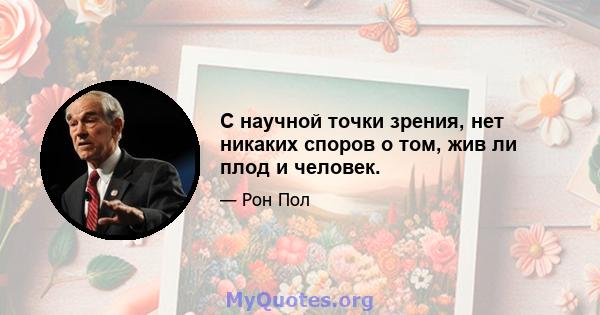 С научной точки зрения, нет никаких споров о том, жив ли плод и человек.