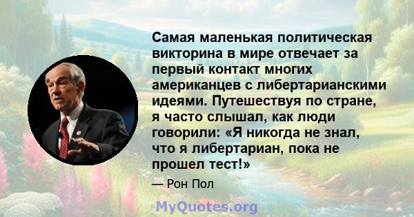 Самая маленькая политическая викторина в мире отвечает за первый контакт многих американцев с либертарианскими идеями. Путешествуя по стране, я часто слышал, как люди говорили: «Я никогда не знал, что я либертариан,