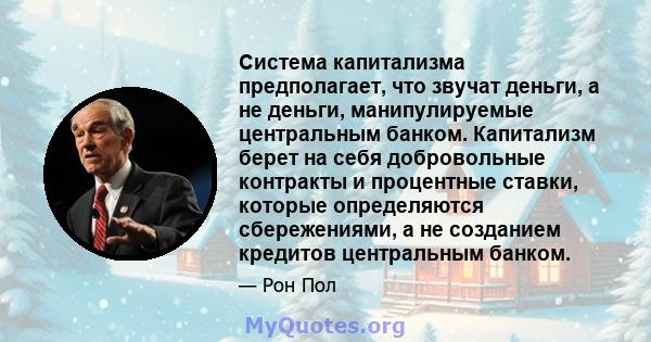 Система капитализма предполагает, что звучат деньги, а не деньги, манипулируемые центральным банком. Капитализм берет на себя добровольные контракты и процентные ставки, которые определяются сбережениями, а не созданием 