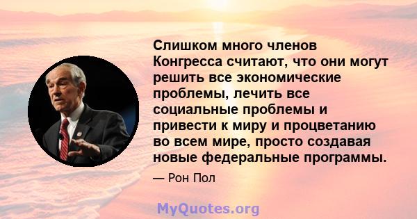 Слишком много членов Конгресса считают, что они могут решить все экономические проблемы, лечить все социальные проблемы и привести к миру и процветанию во всем мире, просто создавая новые федеральные программы.