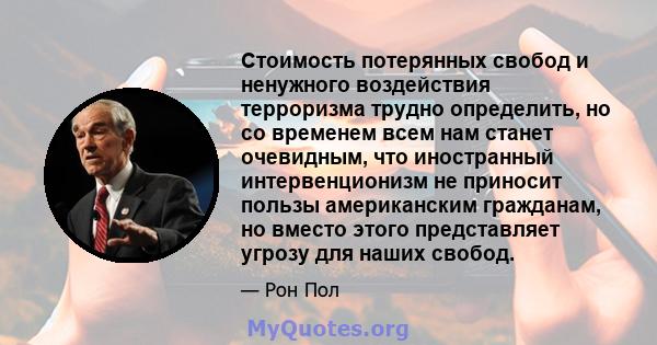 Стоимость потерянных свобод и ненужного воздействия терроризма трудно определить, но со временем всем нам станет очевидным, что иностранный интервенционизм не приносит пользы американским гражданам, но вместо этого