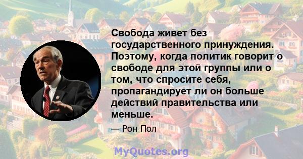 Свобода живет без государственного принуждения. Поэтому, когда политик говорит о свободе для этой группы или о том, что спросите себя, пропагандирует ли он больше действий правительства или меньше.