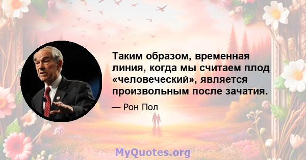 Таким образом, временная линия, когда мы считаем плод «человеческий», является произвольным после зачатия.