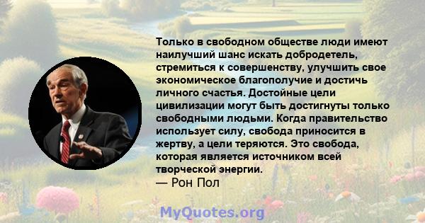 Только в свободном обществе люди имеют наилучший шанс искать добродетель, стремиться к совершенству, улучшить свое экономическое благополучие и достичь личного счастья. Достойные цели цивилизации могут быть достигнуты