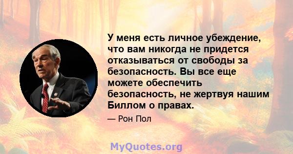 У меня есть личное убеждение, что вам никогда не придется отказываться от свободы за безопасность. Вы все еще можете обеспечить безопасность, не жертвуя нашим Биллом о правах.