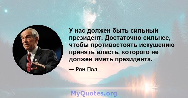 У нас должен быть сильный президент. Достаточно сильнее, чтобы противостоять искушению принять власть, которого не должен иметь президента.