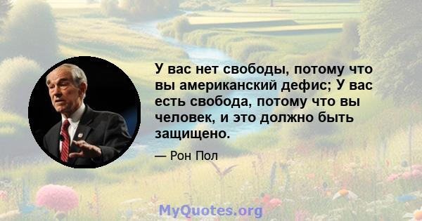 У вас нет свободы, потому что вы американский дефис; У вас есть свобода, потому что вы человек, и это должно быть защищено.