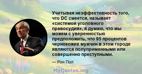 Учитывая неэффективность того, что DC смеется, называет «системой уголовного правосудия», я думаю, что мы можем с уверенностью предположить, что 95 процентов чернокожих мужчин в этом городе являются полуприминными или