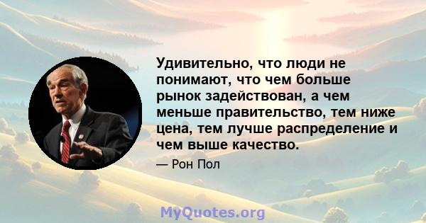 Удивительно, что люди не понимают, что чем больше рынок задействован, а чем меньше правительство, тем ниже цена, тем лучше распределение и чем выше качество.