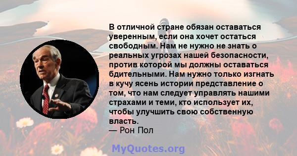 В отличной стране обязан оставаться уверенным, если она хочет остаться свободным. Нам не нужно не знать о реальных угрозах нашей безопасности, против которой мы должны оставаться бдительными. Нам нужно только изгнать в