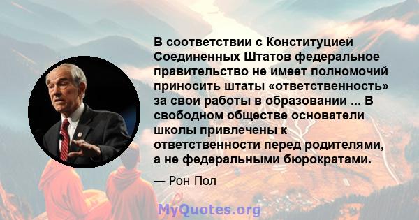 В соответствии с Конституцией Соединенных Штатов федеральное правительство не имеет полномочий приносить штаты «ответственность» за свои работы в образовании ... В свободном обществе основатели школы привлечены к