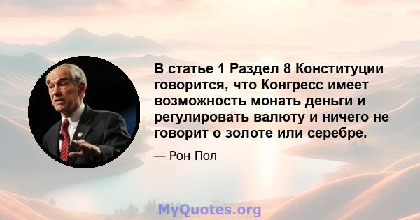 В статье 1 Раздел 8 Конституции говорится, что Конгресс имеет возможность монать деньги и регулировать валюту и ничего не говорит о золоте или серебре.