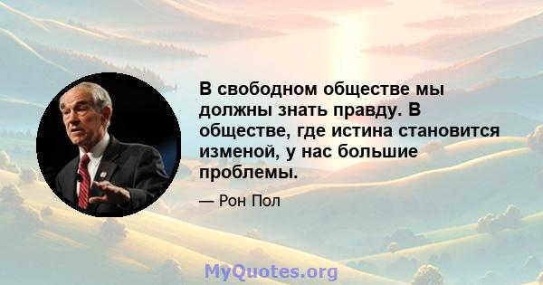 В свободном обществе мы должны знать правду. В обществе, где истина становится изменой, у нас большие проблемы.