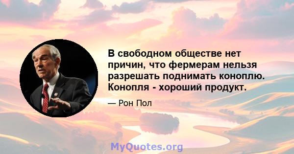 В свободном обществе нет причин, что фермерам нельзя разрешать поднимать коноплю. Конопля - хороший продукт.