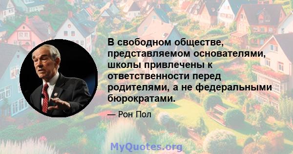 В свободном обществе, представляемом основателями, школы привлечены к ответственности перед родителями, а не федеральными бюрократами.