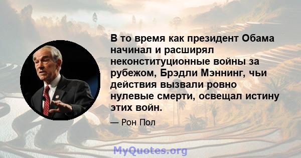 В то время как президент Обама начинал и расширял неконституционные войны за рубежом, Брэдли Мэннинг, чьи действия вызвали ровно нулевые смерти, освещал истину этих войн.