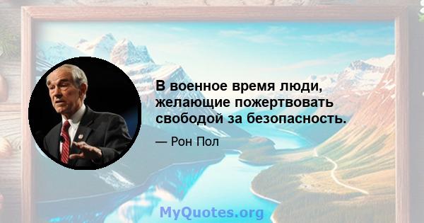 В военное время люди, желающие пожертвовать свободой за безопасность.