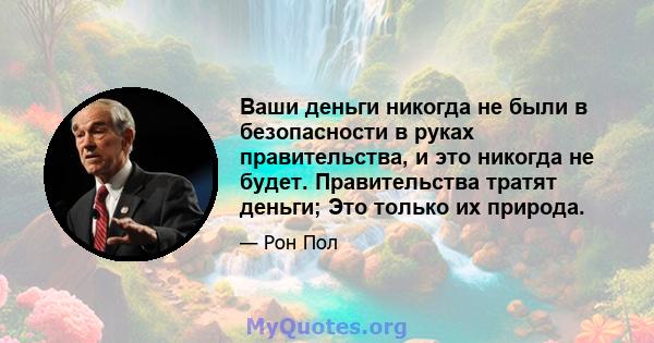 Ваши деньги никогда не были в безопасности в руках правительства, и это никогда не будет. Правительства тратят деньги; Это только их природа.