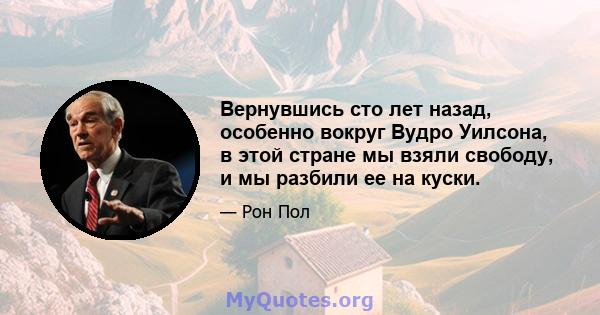 Вернувшись сто лет назад, особенно вокруг Вудро Уилсона, в этой стране мы взяли свободу, и мы разбили ее на куски.